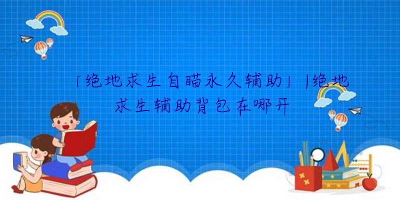 「绝地求生自瞄永久辅助」|绝地求生辅助背包在哪开